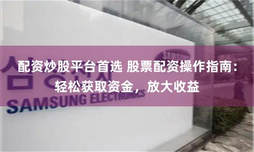 配资炒股平台首选 股票配资操作指南：轻松获取资金，放大收益