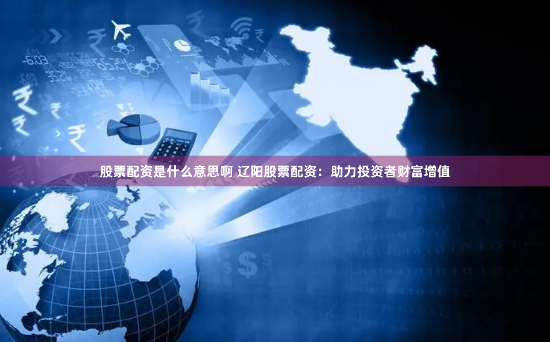 股票配资是什么意思啊 辽阳股票配资：助力投资者财富增值