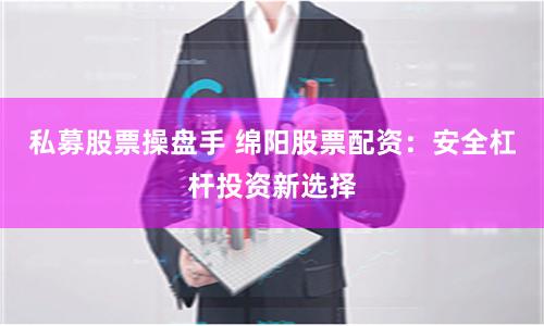 私募股票操盘手 绵阳股票配资：安全杠杆投资新选择