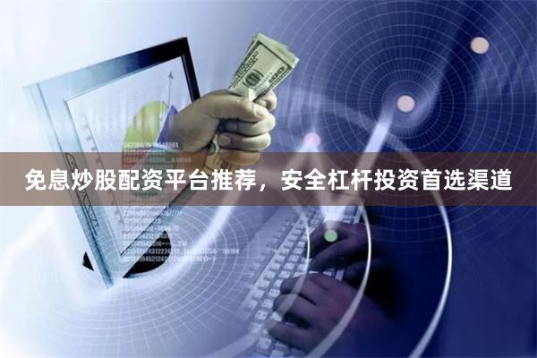免息炒股配资平台推荐，安全杠杆投资首选渠道