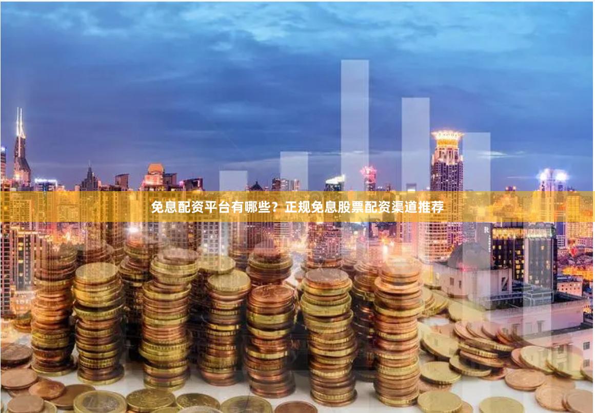 免息配资平台有哪些？正规免息股票配资渠道推荐